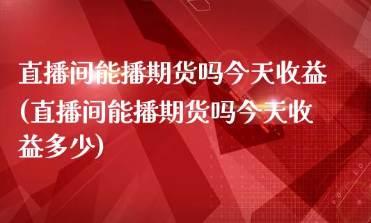 直播间能播期货吗今天收益(直播间能播期货吗今天收益多少)_https://www.yunyouns.com_期货直播_第1张