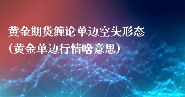 黄金期货缠论单边空头形态(黄金单边行情啥意思)_https://www.yunyouns.com_期货行情_第1张