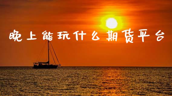 晚上能玩什么期货平台_https://www.yunyouns.com_期货直播_第1张