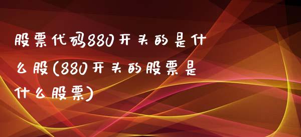 股票代码880开头的是什么股(880开头的股票是什么股票)_https://www.yunyouns.com_期货直播_第1张