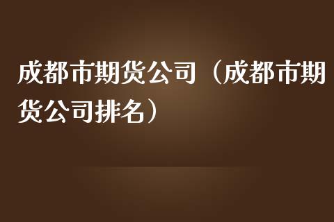 成都市期货公司（成都市期货公司排名）_https://www.yunyouns.com_期货行情_第1张