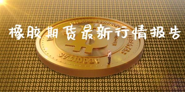 橡胶期货最新行情报告_https://www.yunyouns.com_期货直播_第1张