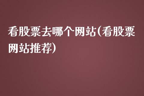 看股票去哪个网站(看股票网站推荐)_https://www.yunyouns.com_股指期货_第1张