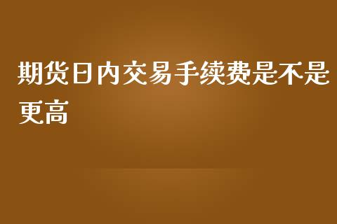 期货日内交易手续费是不是更高_https://www.yunyouns.com_期货直播_第1张