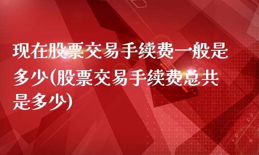 现在股票交易手续费一般是多少(股票交易手续费总共是多少)_https://www.yunyouns.com_期货直播_第1张