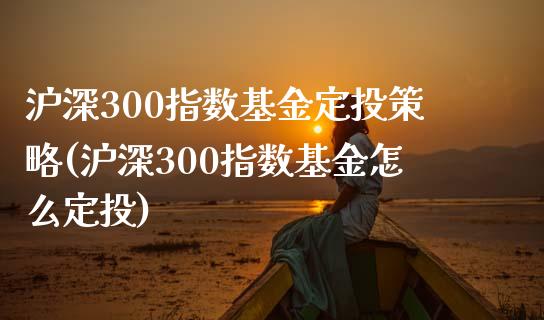 沪深300指数基金定投策略(沪深300指数基金怎么定投)_https://www.yunyouns.com_期货直播_第1张