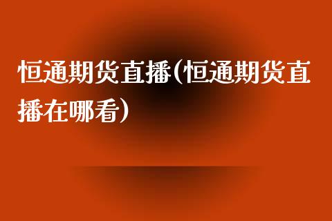 恒通期货直播(恒通期货直播在哪看)_https://www.yunyouns.com_期货直播_第1张