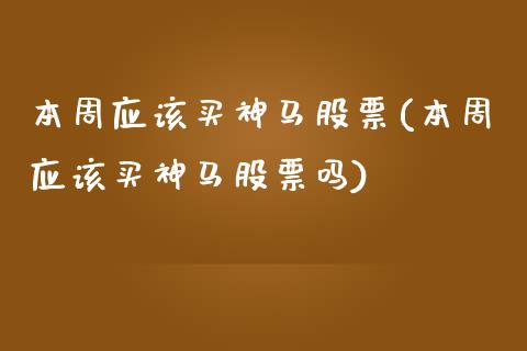 本周应该买神马股票(本周应该买神马股票吗)_https://www.yunyouns.com_期货直播_第1张