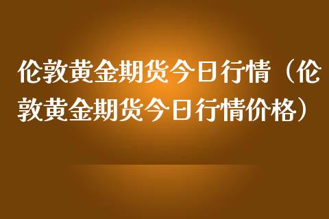 伦敦黄金期货今日行情（伦敦黄金期货今日行情价格）_https://www.yunyouns.com_期货直播_第1张