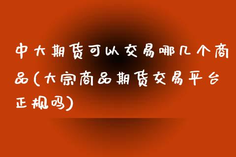 中大期货可以交易哪几个商品(大宗商品期货交易平台正规吗)_https://www.yunyouns.com_股指期货_第1张