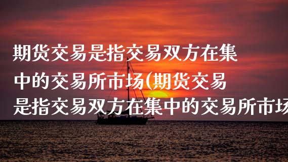 期货交易是指交易双方在集中的交易所市场(期货交易是指交易双方在集中的交易所市场上)_https://www.yunyouns.com_恒生指数_第1张