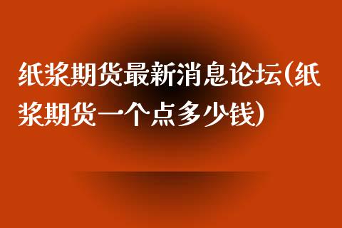 纸浆期货最新消息(纸浆期货一个点多少钱)_https://www.yunyouns.com_股指期货_第1张