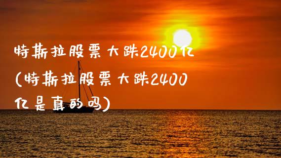 特斯拉股票大跌2400亿(特斯拉股票大跌2400亿是真的吗)_https://www.yunyouns.com_期货行情_第1张