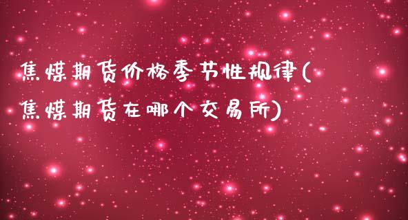 焦煤期货价格季节性规律(焦煤期货在哪个交易所)_https://www.yunyouns.com_恒生指数_第1张