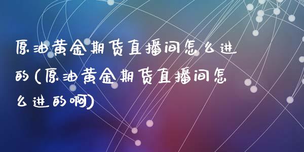 原油黄金期货直播间怎么进的(原油黄金期货直播间怎么进的啊)_https://www.yunyouns.com_期货直播_第1张