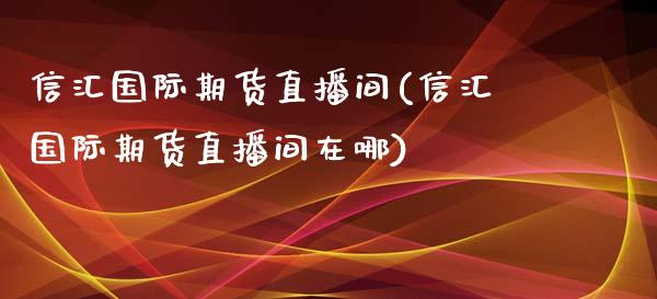 信汇国际期货直播间(信汇国际期货直播间在哪)_https://www.yunyouns.com_股指期货_第1张