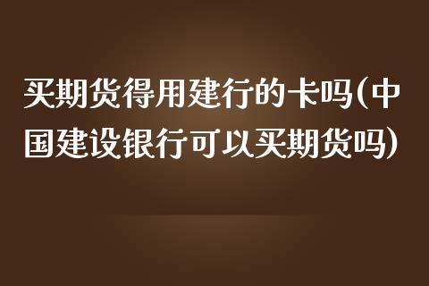 买期货得用建行的卡吗(中国建设银行可以买期货吗)_https://www.yunyouns.com_期货直播_第1张