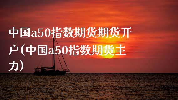 中国a50指数期货期货开户(中国a50指数期货主力)_https://www.yunyouns.com_股指期货_第1张