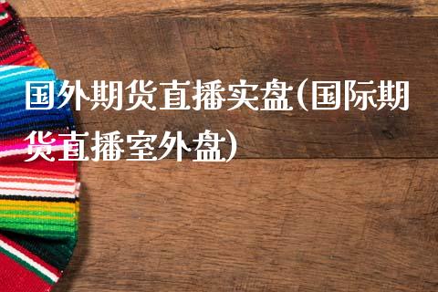 国外期货直播实盘(国际期货直播室外盘)_https://www.yunyouns.com_期货行情_第1张