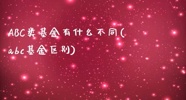 ABC类基金有什么不同(abc基金区别)_https://www.yunyouns.com_期货行情_第1张