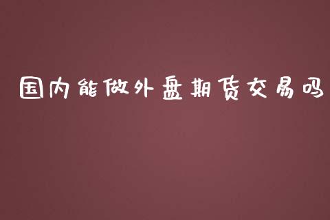 国内能做外盘期货交易吗_https://www.yunyouns.com_期货直播_第1张