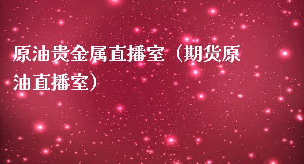 原油贵金属直播室（期货原油直播室）_https://www.yunyouns.com_期货行情_第1张