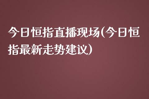 今日恒指直播现场(今日恒指最新走势建议)_https://www.yunyouns.com_股指期货_第1张