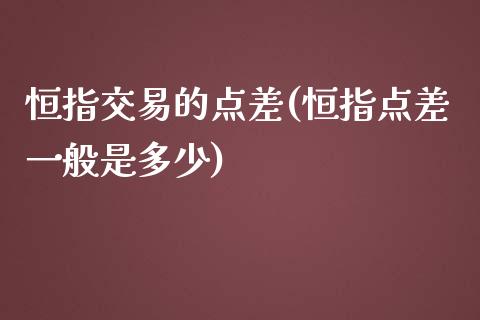 恒指交易的点差(恒指点差一般是多少)_https://www.yunyouns.com_期货直播_第1张