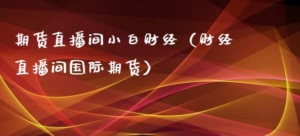 期货直播间小白财经（财经直播间国际期货）_https://www.yunyouns.com_期货行情_第1张