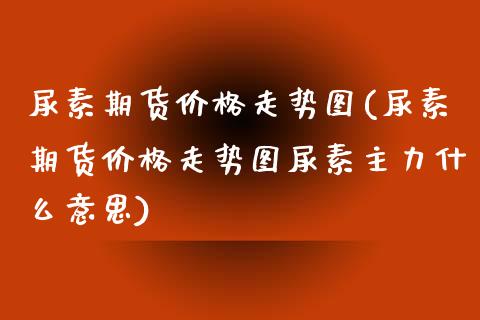 尿素期货价格走势图(尿素期货价格走势图尿素主力什么意思)_https://www.yunyouns.com_股指期货_第1张