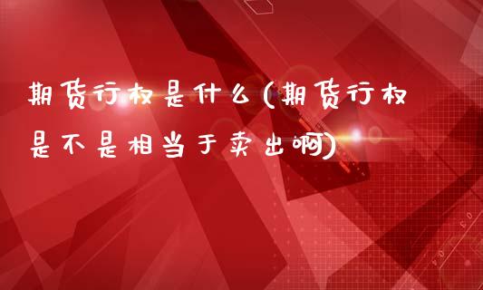 期货行权是什么(期货行权是不是相当于卖出啊)_https://www.yunyouns.com_期货行情_第1张