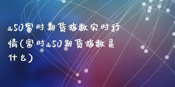 a50富时期货指数实时行情(富时a50期货指数是什么)_https://www.yunyouns.com_期货直播_第1张