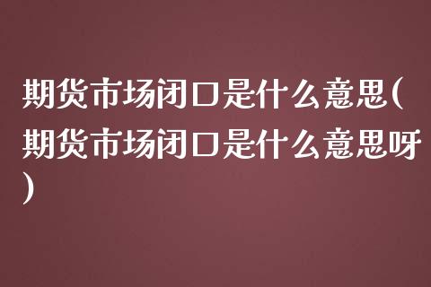 期货市场闭口是什么意思(期货市场闭口是什么意思呀)_https://www.yunyouns.com_期货行情_第1张