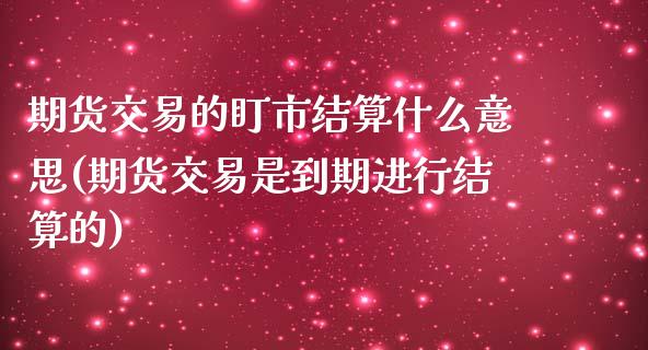 期货交易的盯市结算什么意思(期货交易是到期进行结算的)_https://www.yunyouns.com_股指期货_第1张