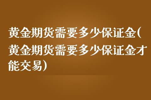 黄金期货需要多少保证金(黄金期货需要多少保证金才能交易)_https://www.yunyouns.com_恒生指数_第1张