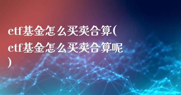 etf基金怎么买卖合算(etf基金怎么买卖合算呢)_https://www.yunyouns.com_股指期货_第1张