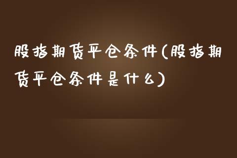 股指期货平仓条件(股指期货平仓条件是什么)_https://www.yunyouns.com_股指期货_第1张