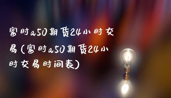 富时a50期货24小时交易(富时a50期货24小时交易时间表)_https://www.yunyouns.com_期货行情_第1张