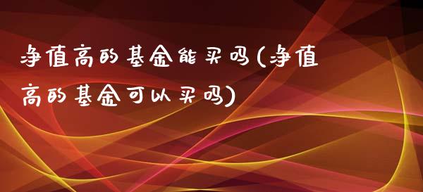 净值高的基金能买吗(净值高的基金可以买吗)_https://www.yunyouns.com_股指期货_第1张