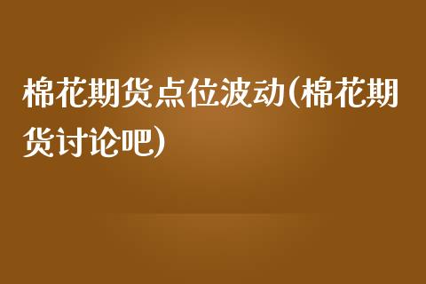 棉花期货点位波动(棉花期货讨论吧)_https://www.yunyouns.com_期货直播_第1张