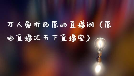 万人爱听的原油直播间（原油直播汇天下直播室）_https://www.yunyouns.com_期货行情_第1张