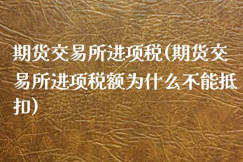 期货交易所进项税(期货交易所进项税额为什么不能抵扣)_https://www.yunyouns.com_期货行情_第1张