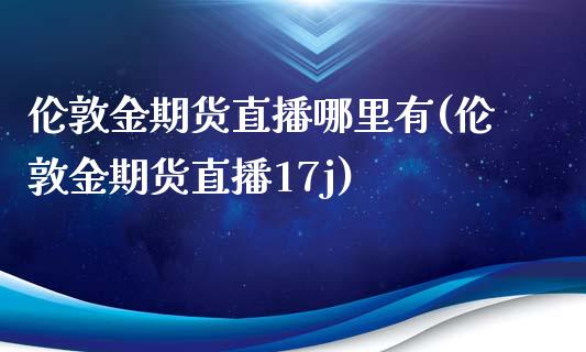 伦敦金期货直播哪里有(伦敦金期货直播17j)_https://www.yunyouns.com_股指期货_第1张