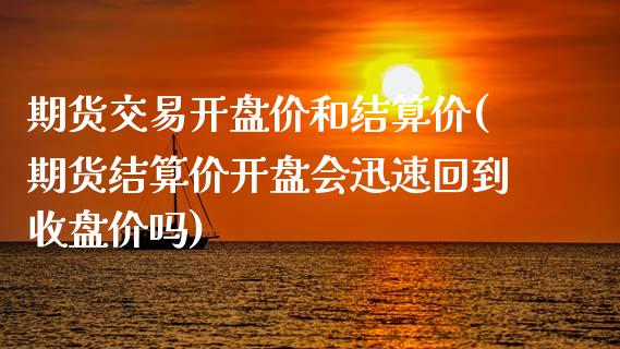 期货交易开盘价和结算价(期货结算价开盘会迅速回到收盘价吗)_https://www.yunyouns.com_股指期货_第1张