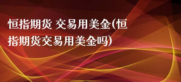 恒指期货 交易用美金(恒指期货交易用美金吗)_https://www.yunyouns.com_期货行情_第1张