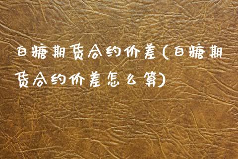 白糖期货合约价差(白糖期货合约价差怎么算)_https://www.yunyouns.com_股指期货_第1张