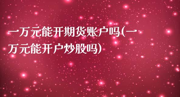 一万元能开期货账户吗(一万元能开户炒股吗)_https://www.yunyouns.com_期货行情_第1张