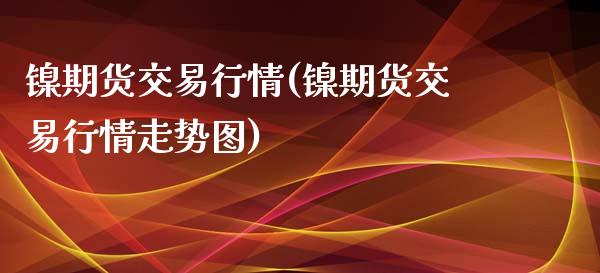 镍期货交易行情(镍期货交易行情走势图)_https://www.yunyouns.com_期货直播_第1张