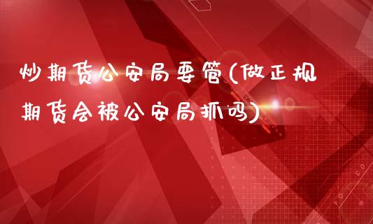 炒期货公安局要管(做正规期货会被公安局抓吗)_https://www.yunyouns.com_期货直播_第1张