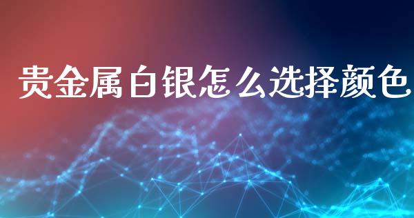 贵金属白银怎么选择颜色_https://www.yunyouns.com_期货行情_第1张